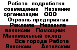 Работа, подработка, совмещение › Название организации ­ ООО “Loma“ › Отрасль предприятия ­ Реклама › Название вакансии ­ Помощник › Минимальный оклад ­ 20 000 - Все города Работа » Вакансии   . Алтайский край,Алейск г.